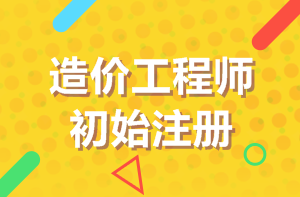 造價(jià)工程師初始注冊